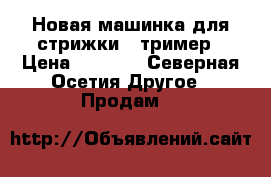 Новая машинка для стрижки / тример › Цена ­ 1 500 - Северная Осетия Другое » Продам   